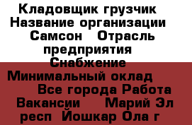 Кладовщик-грузчик › Название организации ­ Самсон › Отрасль предприятия ­ Снабжение › Минимальный оклад ­ 27 000 - Все города Работа » Вакансии   . Марий Эл респ.,Йошкар-Ола г.